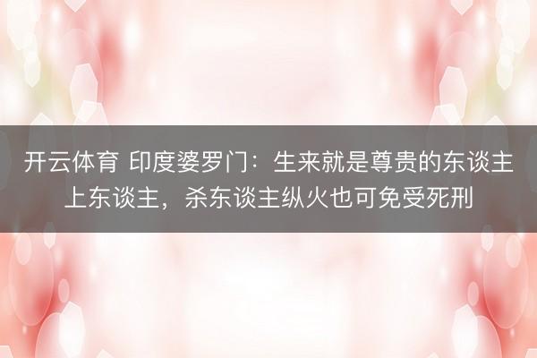 开云体育 印度婆罗门：生来就是尊贵的东谈主上东谈主，杀东谈主纵火也可免受死刑