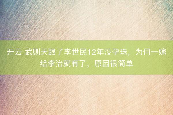 开云 武则天跟了李世民12年没孕珠，为何一嫁给李治就有了，原因很简单