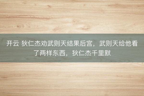 开云 狄仁杰劝武则天结果后宫，武则天给他看了两样东西，狄仁杰千里默