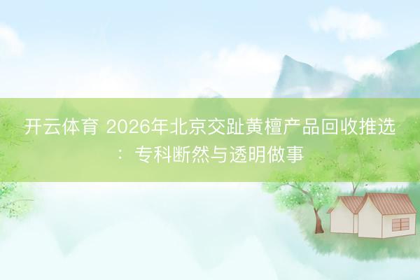 开云体育 2026年北京交趾黄檀产品回收推选：专科断然与透明做事