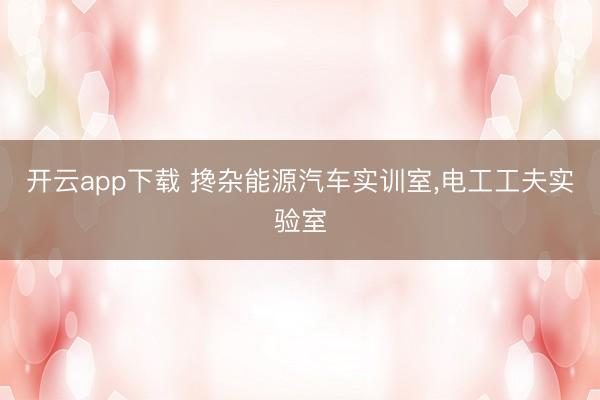 开云app下载 搀杂能源汽车实训室,电工工夫实验室