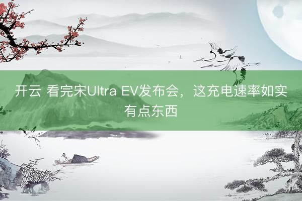 开云 看完宋Ultra EV发布会，这充电速率如实有点东西