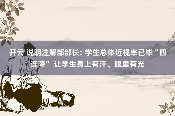 开云 说明注解部部长: 学生总体近视率已毕“四连降” 让学生身上有汗、眼里有光