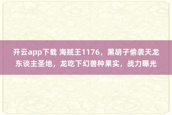 开云app下载 海贼王1176,黑胡子偷袭天龙东谈主圣地,龙吃下幻兽种果实,战力曝光