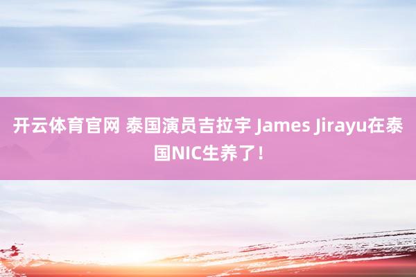 开云体育官网 泰国演员吉拉宇 James Jirayu在泰国NIC生养了！
