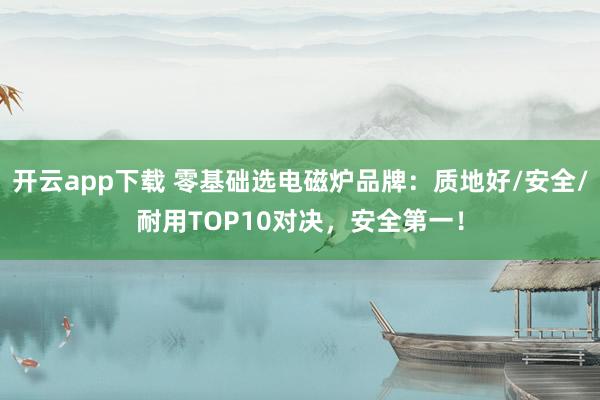 开云app下载 零基础选电磁炉品牌：质地好/安全/耐用TOP10对决，安全第一！