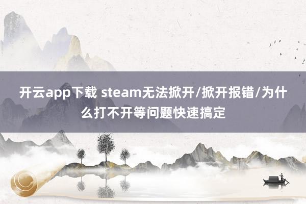 开云app下载 steam无法掀开/掀开报错/为什么打不开等问题快速搞定