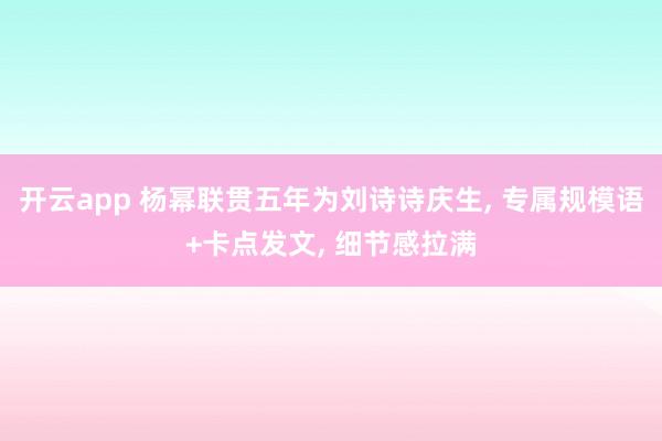 开云app 杨幂联贯五年为刘诗诗庆生， 专属规模语+卡点发文， 细节感拉满