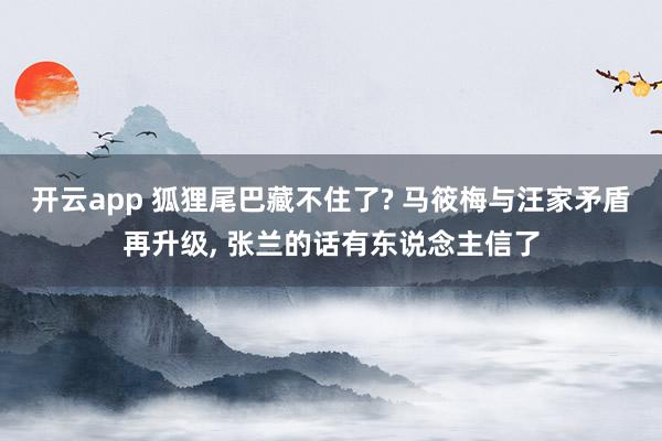 开云app 狐狸尾巴藏不住了? 马筱梅与汪家矛盾再升级， 张兰的话有东说念主信了