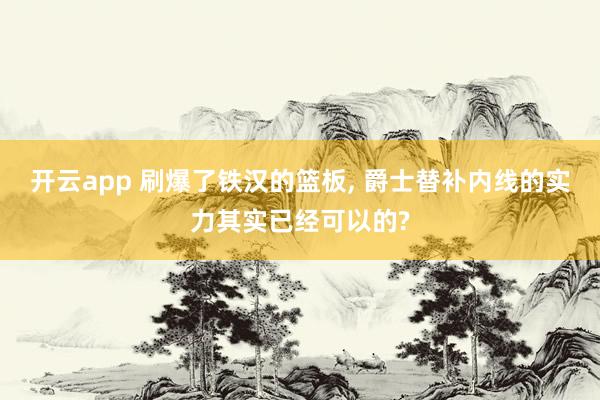 开云app 刷爆了铁汉的篮板， 爵士替补内线的实力其实已经可以的?