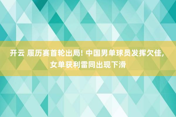 开云 履历赛首轮出局! 中国男单球员发挥欠佳， 女单获利雷同出现下滑