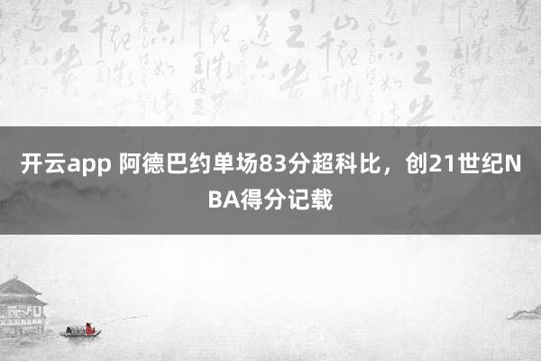 开云app 阿德巴约单场83分超科比，创21世纪NBA得分记载