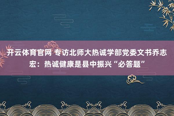 开云体育官网 专访北师大热诚学部党委文书乔志宏：热诚健康是县中振兴“必答题”