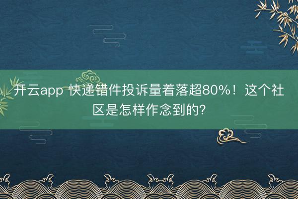 开云app 快递错件投诉量着落超80%！这个社区是怎样作念到的？