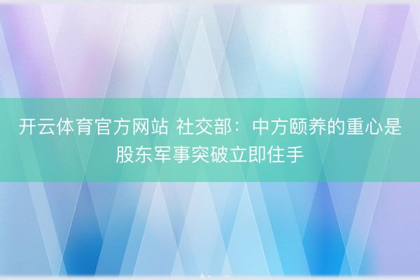 开云体育官方网站 社交部：中方颐养的重心是股东军事突破立即住手