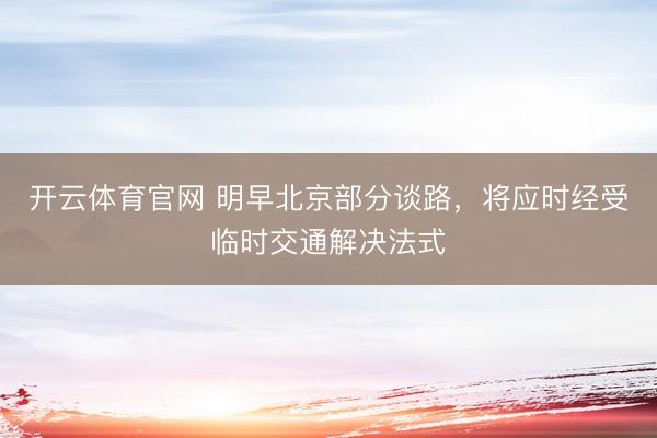 开云体育官网 明早北京部分谈路，将应时经受临时交通解决法式