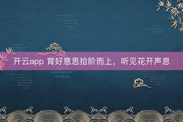 开云app 育好意思拾阶而上，听见花开声息