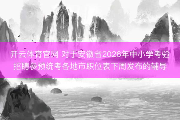 开云体育官网 对于安徽省2026年中小学考验招聘参预统考各地市职位表下周发布的辅导