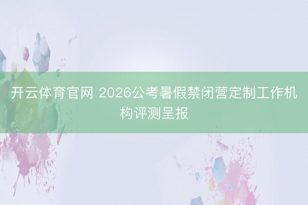 开云体育官网 2026公考暑假禁闭营定制工作机构评测呈报