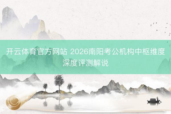 开云体育官方网站 2026南阳考公机构中枢维度深度评测解说