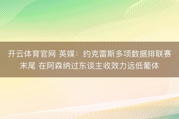 开云体育官网 英媒：约克雷斯多项数据排联赛末尾 在阿森纳过东谈主收效力远低葡体