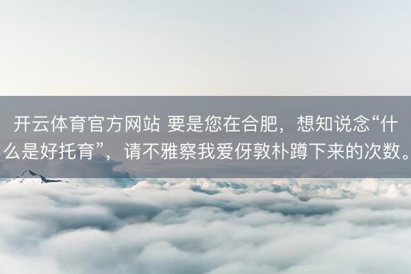 开云体育官方网站 要是您在合肥，想知说念“什么是好托育”，请不雅察我爱伢敦朴蹲下来的次数。