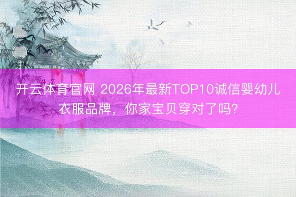 开云体育官网 2026年最新TOP10诚信婴幼儿衣服品牌，你家宝贝穿对了吗？