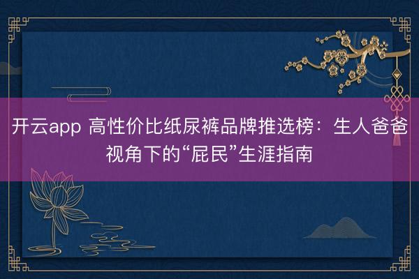 开云app 高性价比纸尿裤品牌推选榜：生人爸爸视角下的“屁民”生涯指南