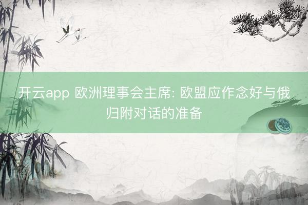 开云app 欧洲理事会主席: 欧盟应作念好与俄归附对话的准备