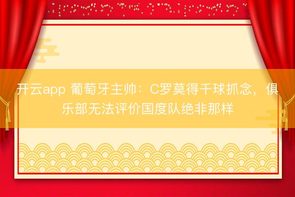 开云app 葡萄牙主帅：C罗莫得千球抓念，俱乐部无法评价国度队绝非那样