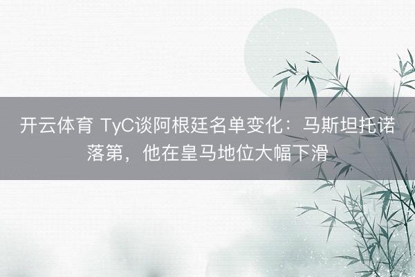 开云体育 TyC谈阿根廷名单变化：马斯坦托诺落第，他在皇马地位大幅下滑