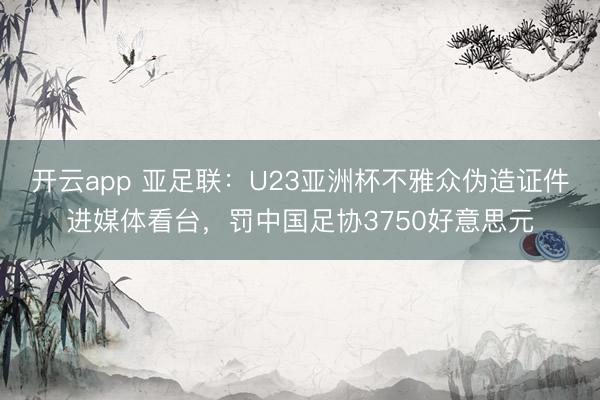 开云app 亚足联：U23亚洲杯不雅众伪造证件进媒体看台，罚中国足协3750好意思元