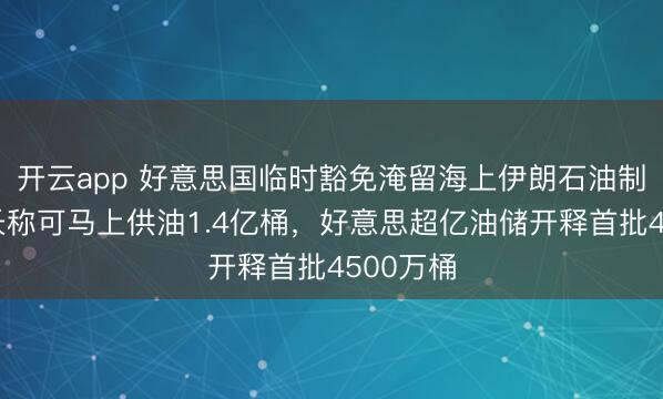 开云app 好意思国临时豁免淹留海上伊朗石油制裁，财长称可马上供油1.4亿桶，好意思超亿油储开释首批4500万桶