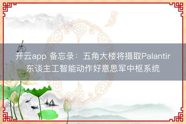 开云app 备忘录：五角大楼将摄取Palantir东谈主工智能动作好意思军中枢系统