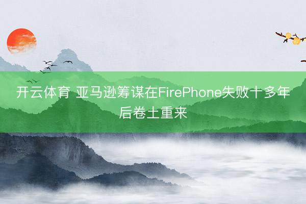 开云体育 亚马逊筹谋在FirePhone失败十多年后卷土重来