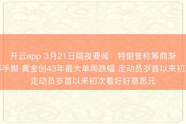 开云app 3月21日隔夜要闻：特朗普称筹商渐渐松开对伊军事手脚 黄金创43年最大单周跌幅 走动员岁首以来初次看好好意思元