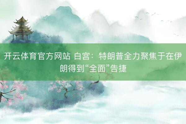 开云体育官方网站 白宫：特朗普全力聚焦于在伊朗得到“全面”告捷