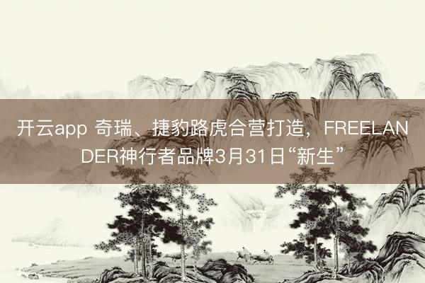 开云app 奇瑞、捷豹路虎合营打造，FREELANDER神行者品牌3月31日“新生”