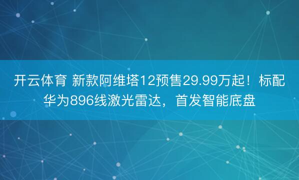 开云体育 新款阿维塔12预售29.99万起！标配华为896线激光雷达，首发智能底盘