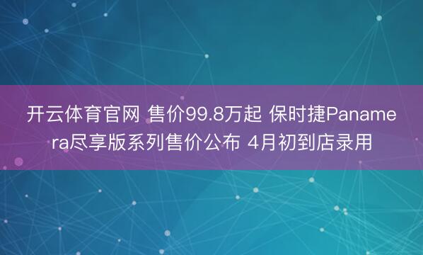 开云体育官网 售价99.8万起 保时捷Panamera尽享版系列售价公布 4月初到店录用