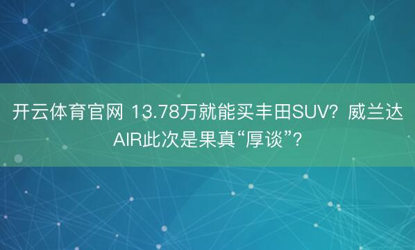 开云体育官网 13.78万就能买丰田SUV？威兰达AIR此次是果真“厚谈”？
