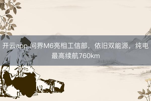 开云app 问界M6亮相工信部，依旧双能源，纯电最高续航760km
