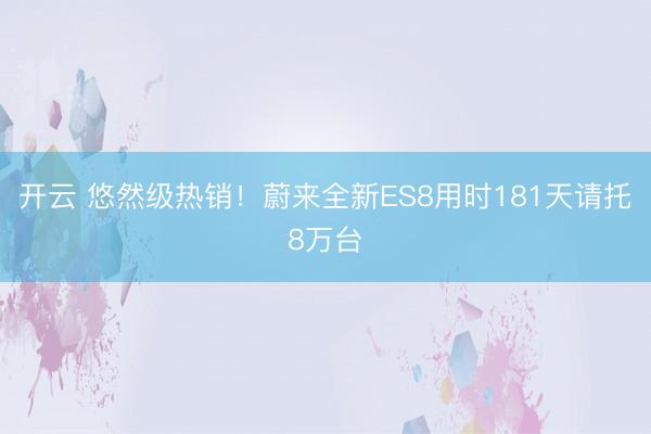 开云 悠然级热销！蔚来全新ES8用时181天请托8万台