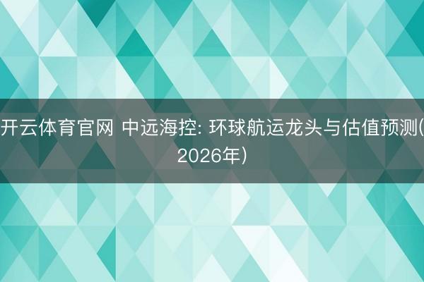 开云体育官网 中远海控: 环球航运龙头与估值预测(2026年)