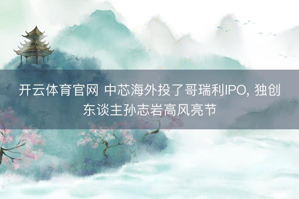 开云体育官网 中芯海外投了哥瑞利IPO， 独创东谈主孙志岩高风亮节