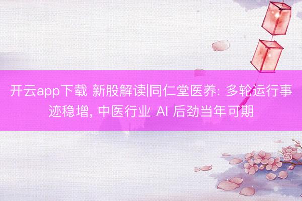 开云app下载 新股解读|同仁堂医养: 多轮运行事迹稳增， 中医行业 AI 后劲当年可期