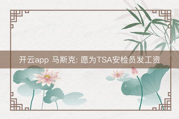 开云app 马斯克: 愿为TSA安检员发工资