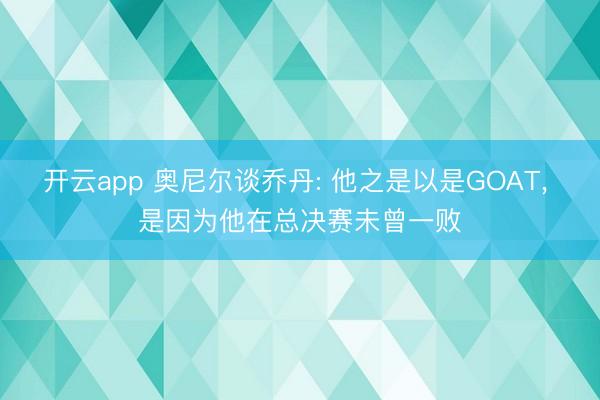 开云app 奥尼尔谈乔丹: 他之是以是GOAT， 是因为他在总决赛未曾一败