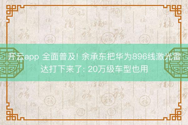 开云app 全面普及! 余承东把华为896线激光雷达打下来了: 20万级车型也用