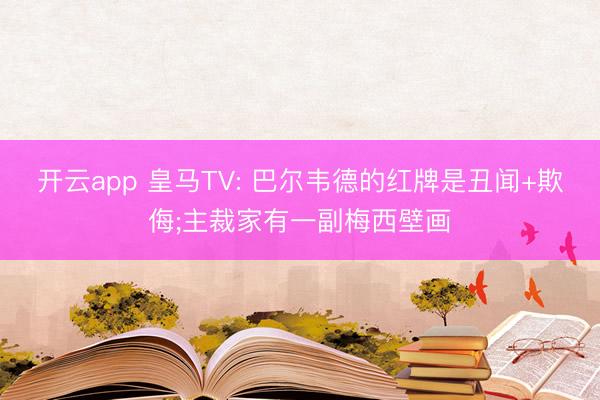 开云app 皇马TV: 巴尔韦德的红牌是丑闻+欺侮;主裁家有一副梅西壁画